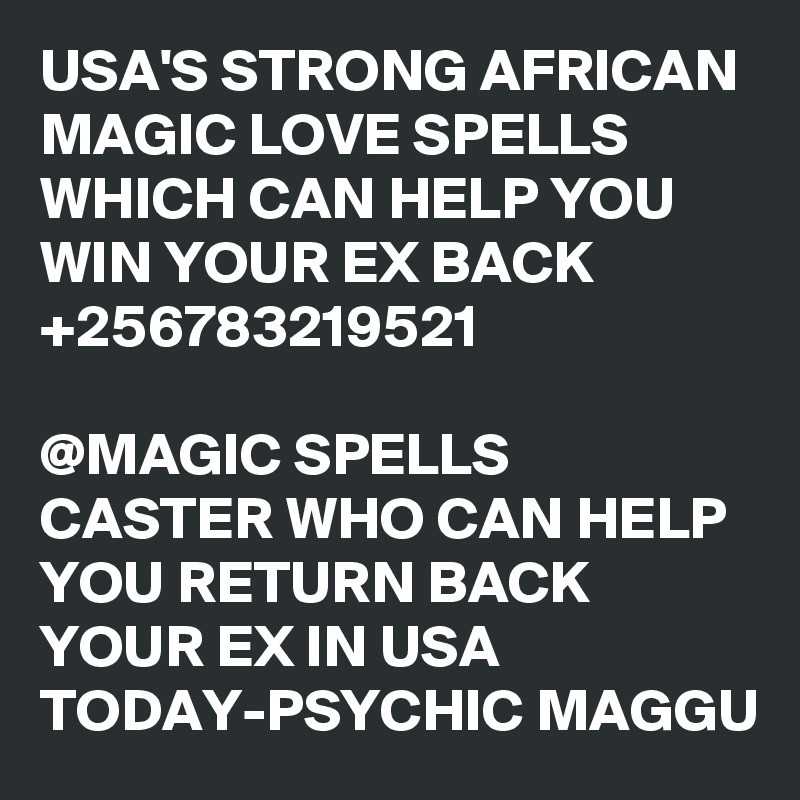 USA'S STRONG AFRICAN MAGIC LOVE SPELLS WHICH CAN HELP YOU WIN YOUR EX BACK +256783219521

@MAGIC SPELLS CASTER WHO CAN HELP YOU RETURN BACK YOUR EX IN USA TODAY-PSYCHIC MAGGU