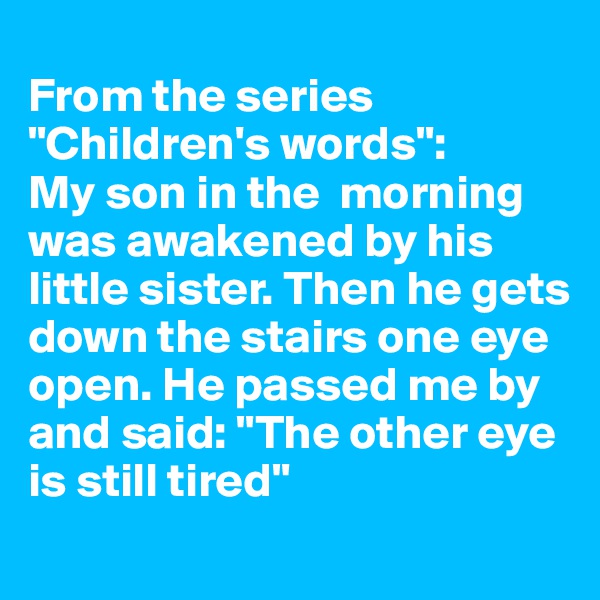 
From the series "Children's words":
My son in the  morning was awakened by his little sister. Then he gets down the stairs one eye open. He passed me by and said: "The other eye is still tired"
