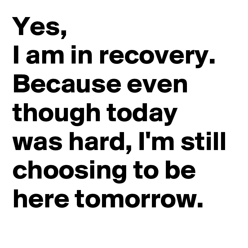 Yes,
I am in recovery.
Because even though today was hard, I'm still choosing to be here tomorrow.