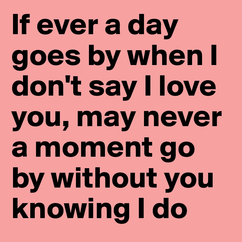 If Ever A Day Goes By When I Don T Say I Love You May Never A Moment Go By Without You Knowing I Do Post By Louises On Boldomatic