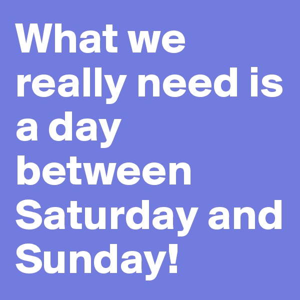 What we really need is a day between Saturday and Sunday!