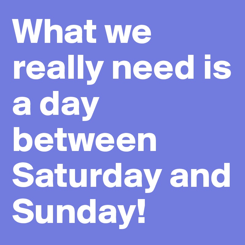 What we really need is a day between Saturday and Sunday!