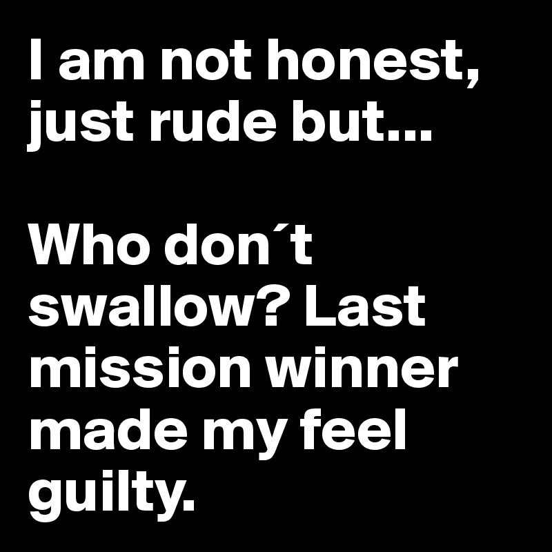 I am not honest, just rude but...

Who don´t swallow? Last mission winner made my feel guilty.