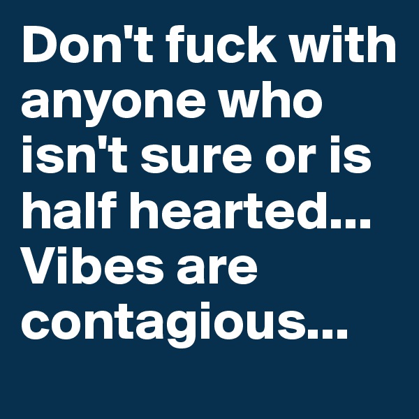 Don't fuck with anyone who isn't sure or is half hearted... Vibes are contagious...