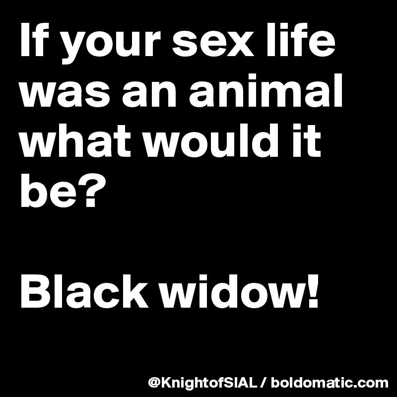If your sex life was an animal what would it be?

Black widow!

