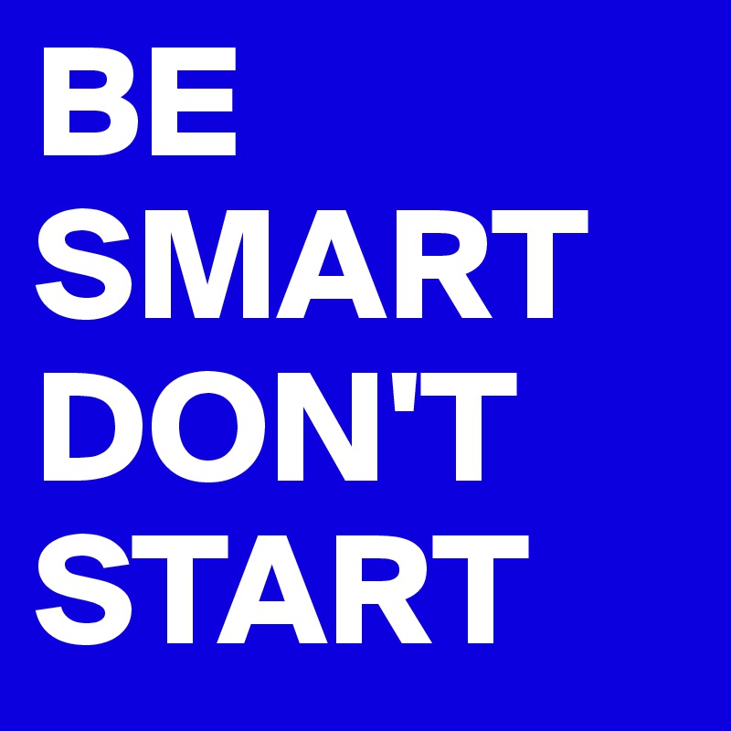BE
SMART 
DON'T
START