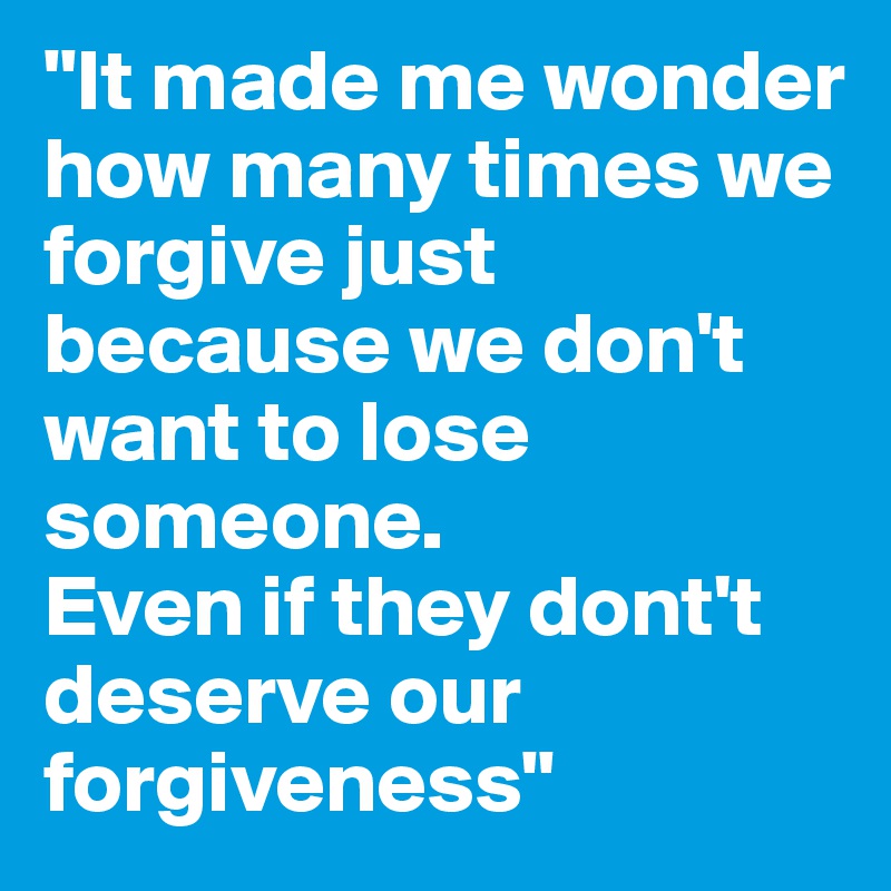 "It made me wonder how many times we forgive just because we don't want to lose someone.
Even if they dont't deserve our forgiveness" 