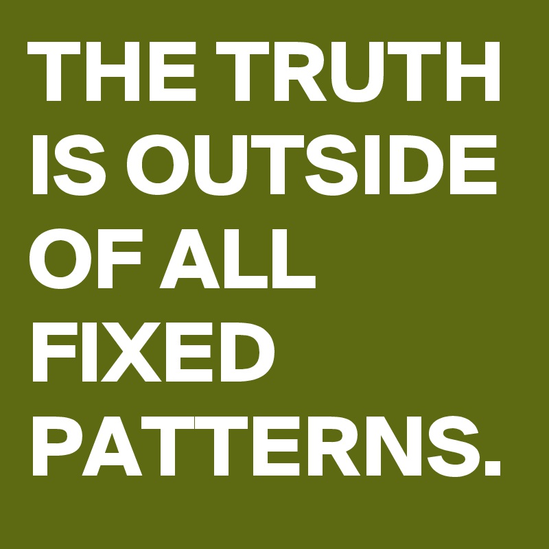 THE TRUTH IS OUTSIDE OF ALL FIXED PATTERNS. 