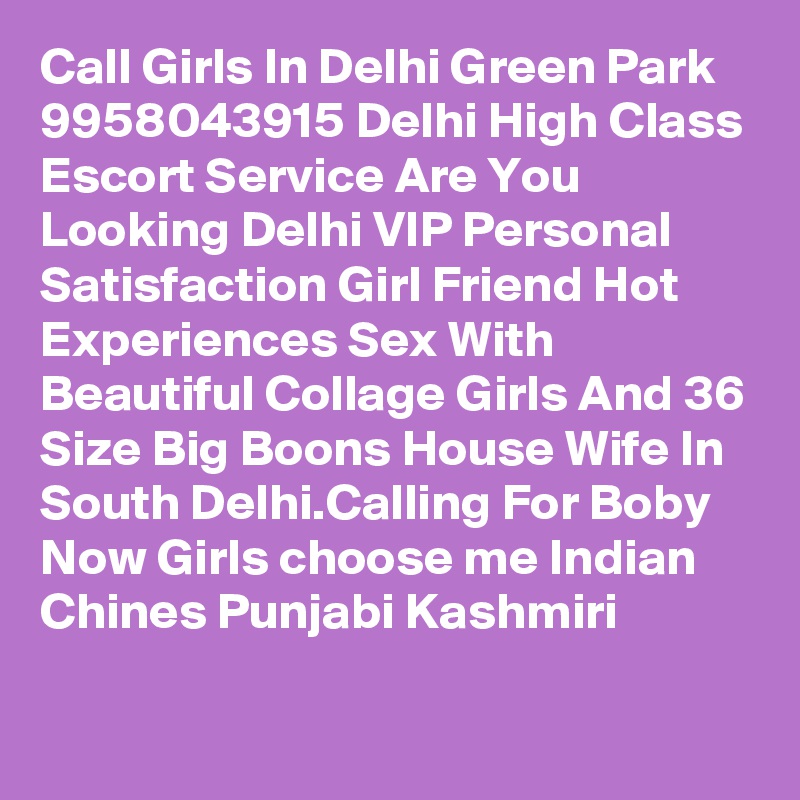 Call Girls In Delhi Green Park 9958043915 Delhi High Class Escort Service Are You Looking Delhi VIP Personal Satisfaction Girl Friend Hot Experiences Sex With Beautiful Collage Girls And 36 Size Big Boons House Wife In South Delhi.Calling For Boby Now Girls choose me Indian Chines Punjabi Kashmiri
