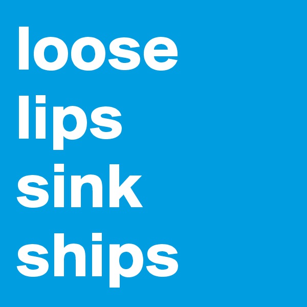 loose lips 
sink ships