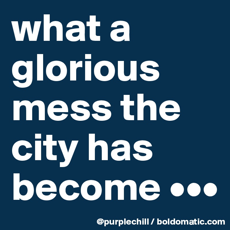what a glorious mess the city has become •••