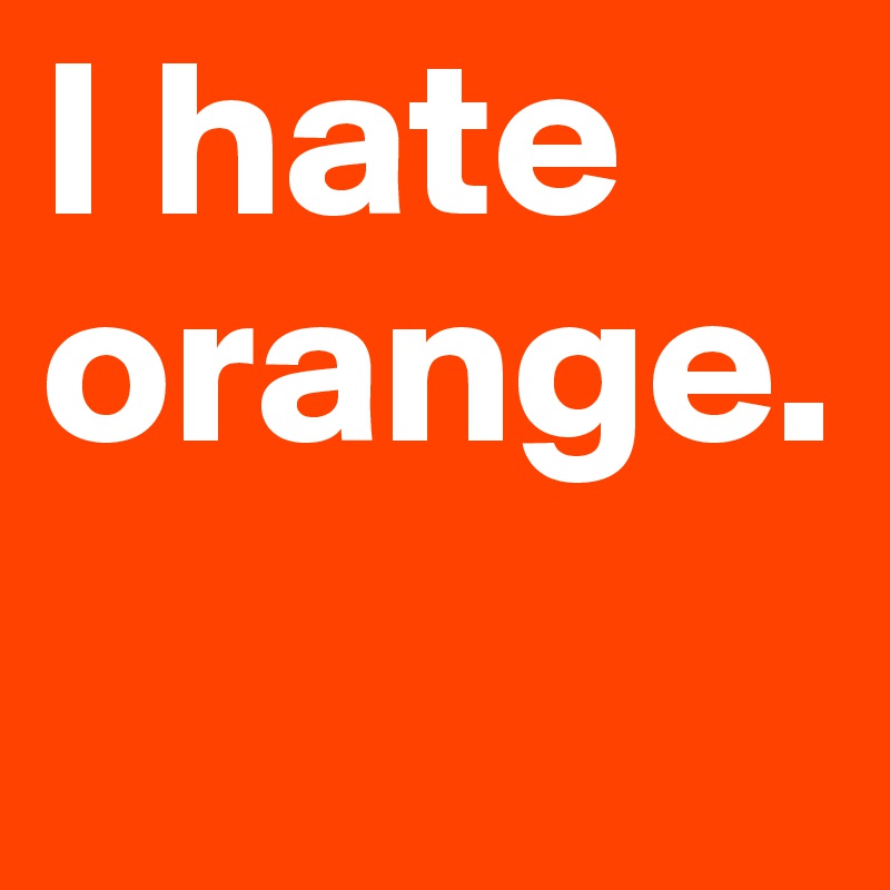 I hate orange.
