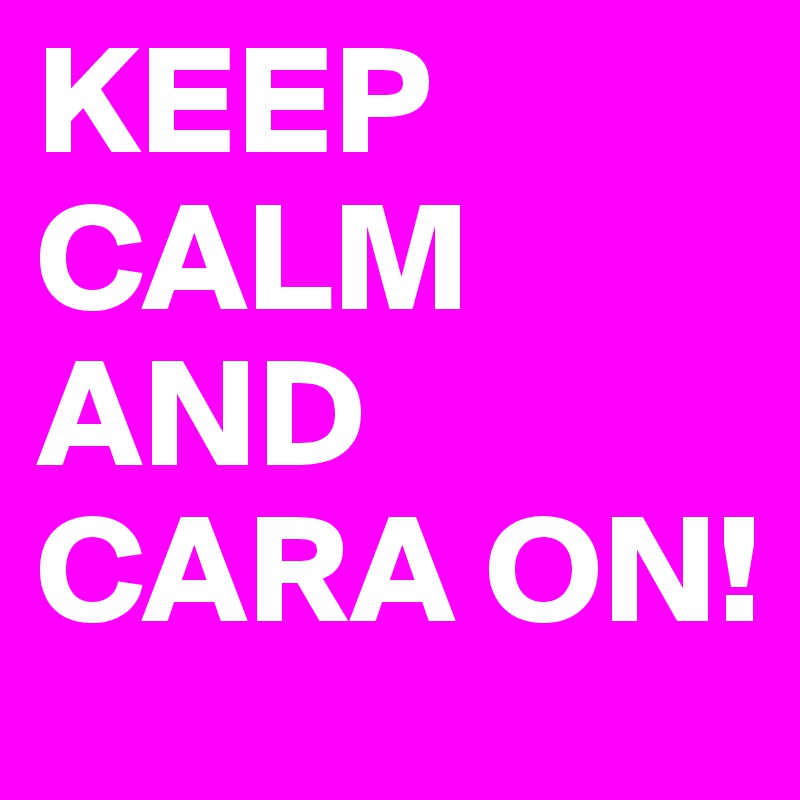 KEEP CALM AND CARA ON!