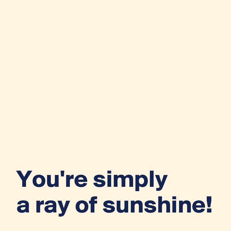 





 You're simply 
 a ray of sunshine!