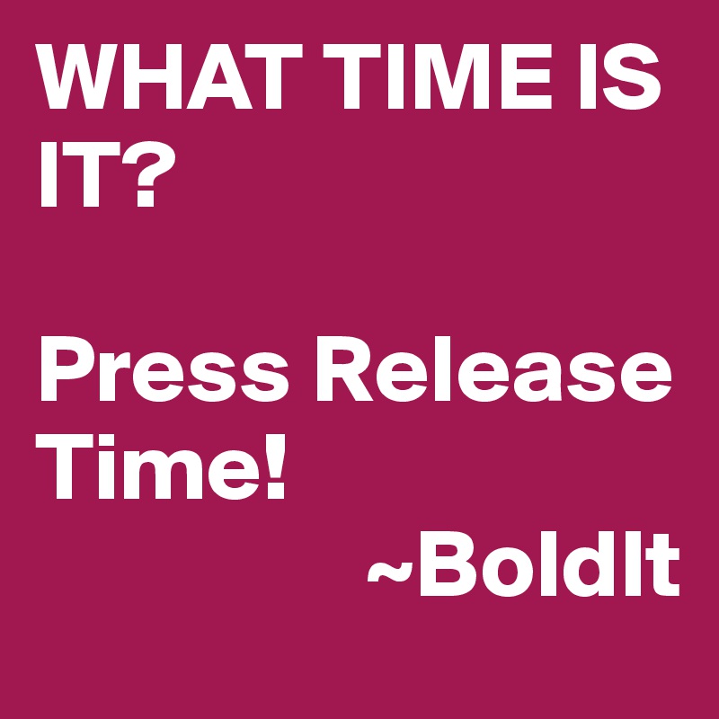 WHAT TIME IS IT? 

Press Release Time! 
                 ~BoldIt