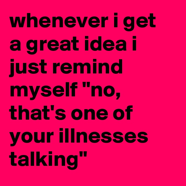 whenever i get a great idea i just remind myself "no, that's one of your illnesses talking"