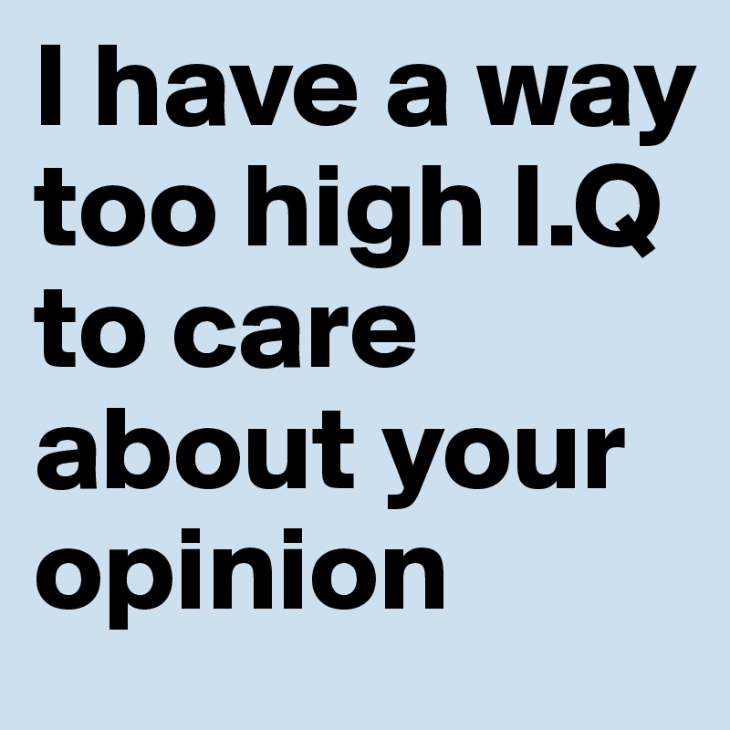 I have a way too high I.Q to care about your opinion