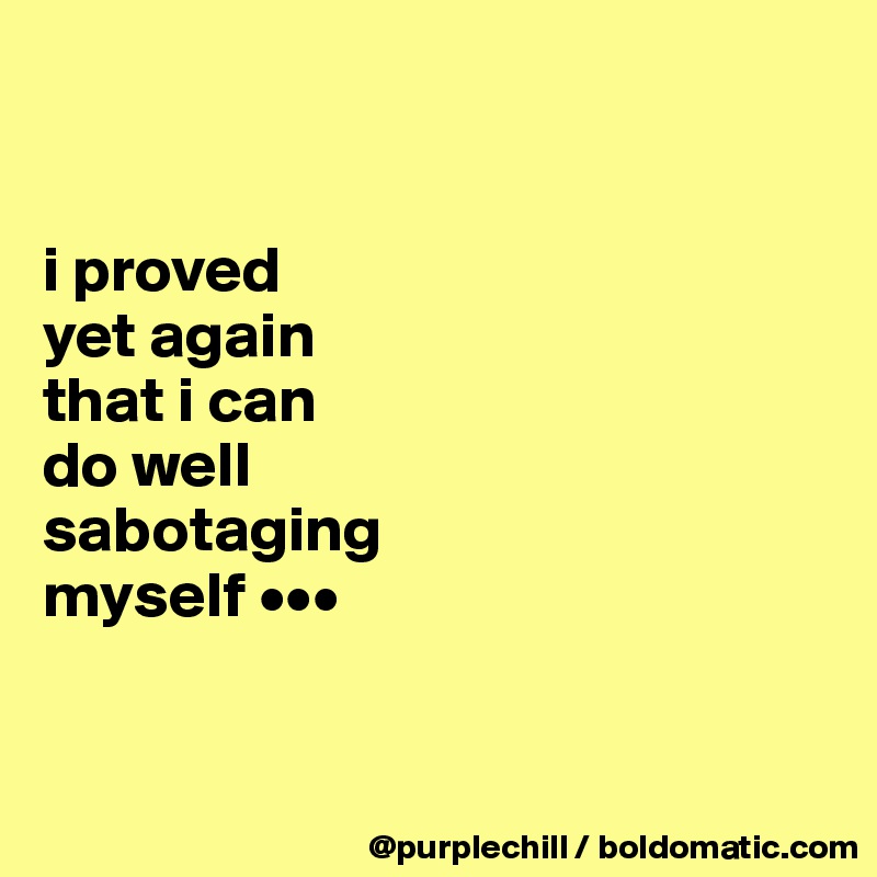 


i proved 
yet again 
that i can 
do well 
sabotaging 
myself •••


