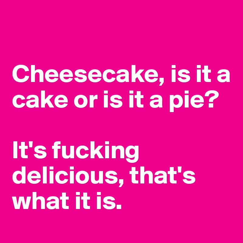 

Cheesecake, is it a cake or is it a pie?

It's fucking delicious, that's what it is.