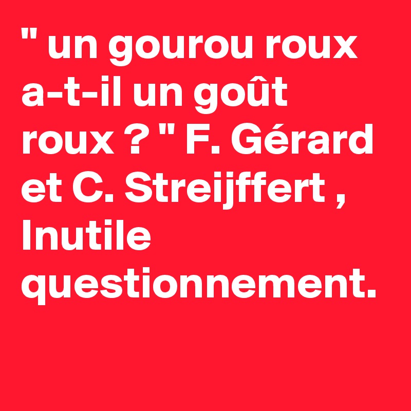 " un gourou roux a-t-il un goût roux ? " F. Gérard et C. Streijffert , Inutile questionnement. 