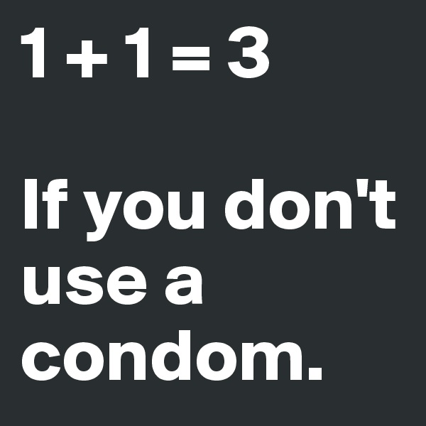 1 + 1 = 3

If you don't use a condom.