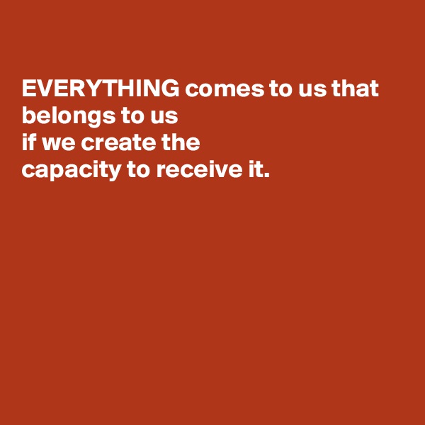 

EVERYTHING comes to us that belongs to us
if we create the
capacity to receive it.







