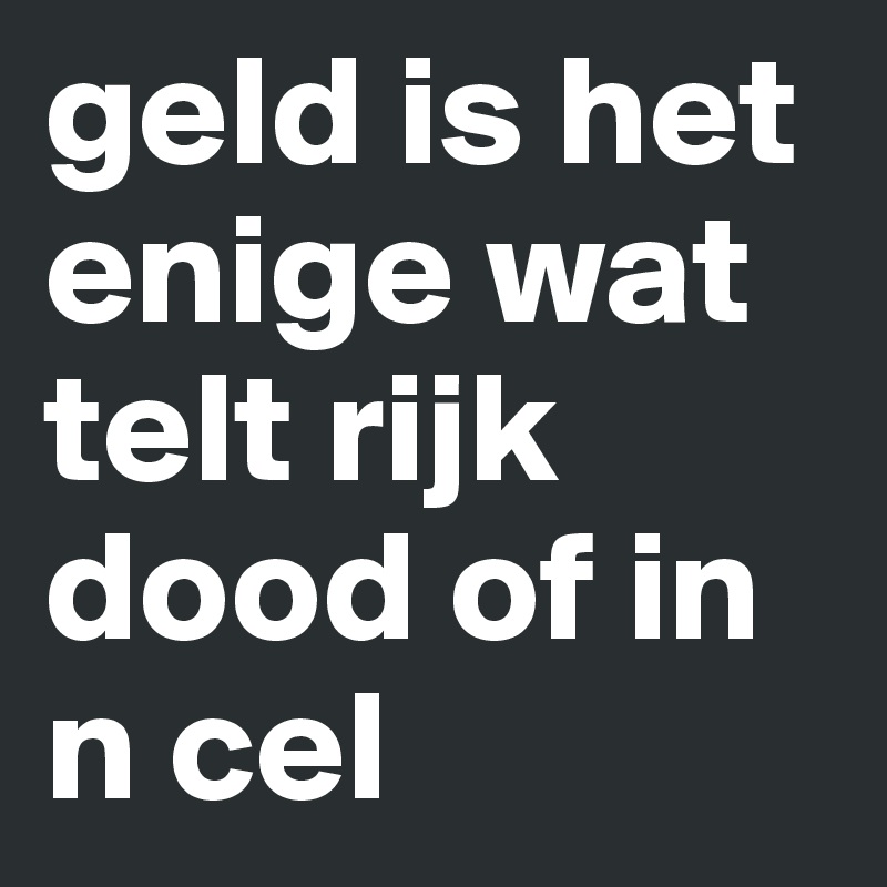 geld is het enige wat telt rijk dood of in n cel 