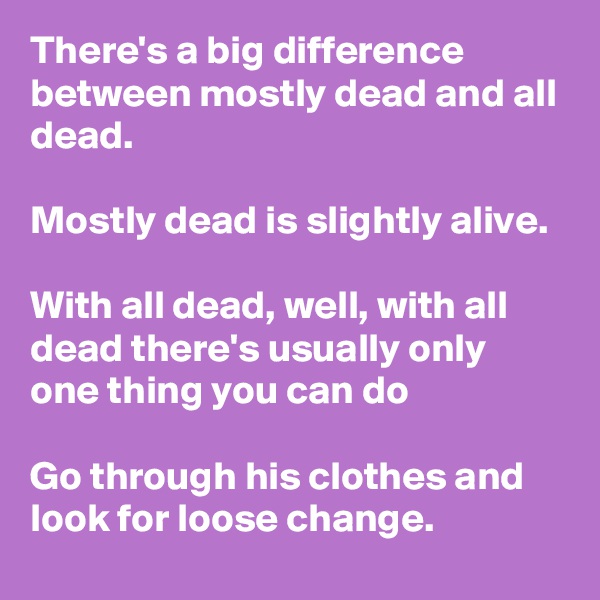 There's a big difference between mostly dead and all dead. 

Mostly dead is slightly alive. 

With all dead, well, with all dead there's usually only one thing you can do

Go through his clothes and look for loose change. 