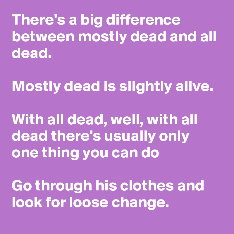 There's a big difference between mostly dead and all dead. 

Mostly dead is slightly alive. 

With all dead, well, with all dead there's usually only one thing you can do

Go through his clothes and look for loose change. 