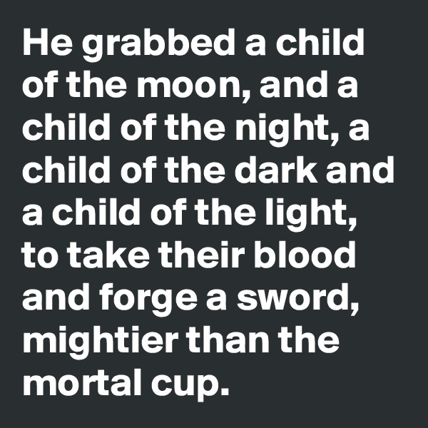 He grabbed a child of the moon, and a child of the night, a child of the dark and a child of the light,
to take their blood and forge a sword, mightier than the mortal cup.