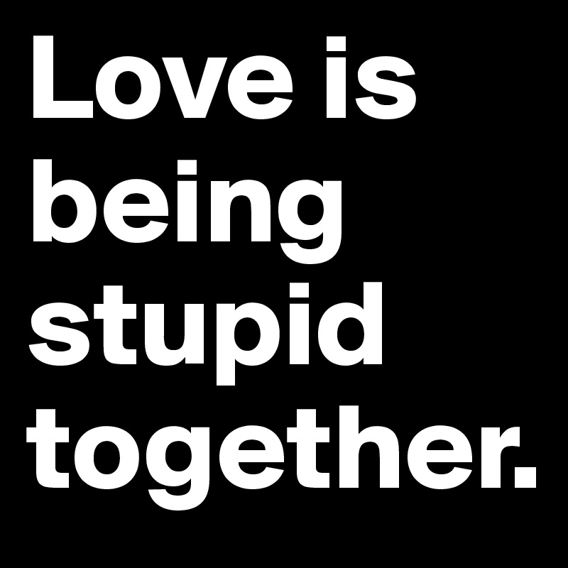 Love is being stupid together.