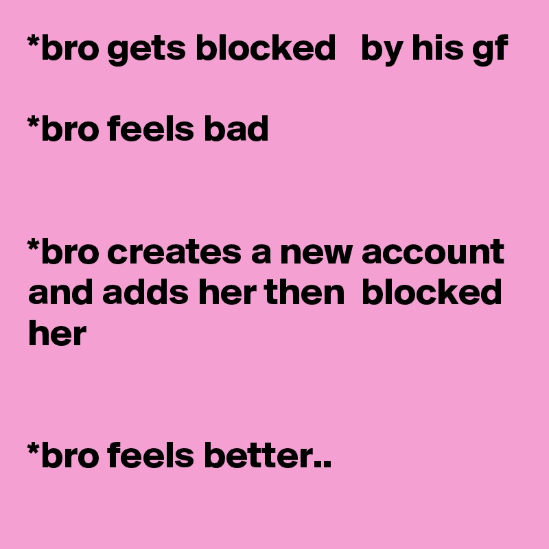 *bro gets blocked   by his gf
 
*bro feels bad


*bro creates a new account and adds her then  blocked her


*bro feels better..
