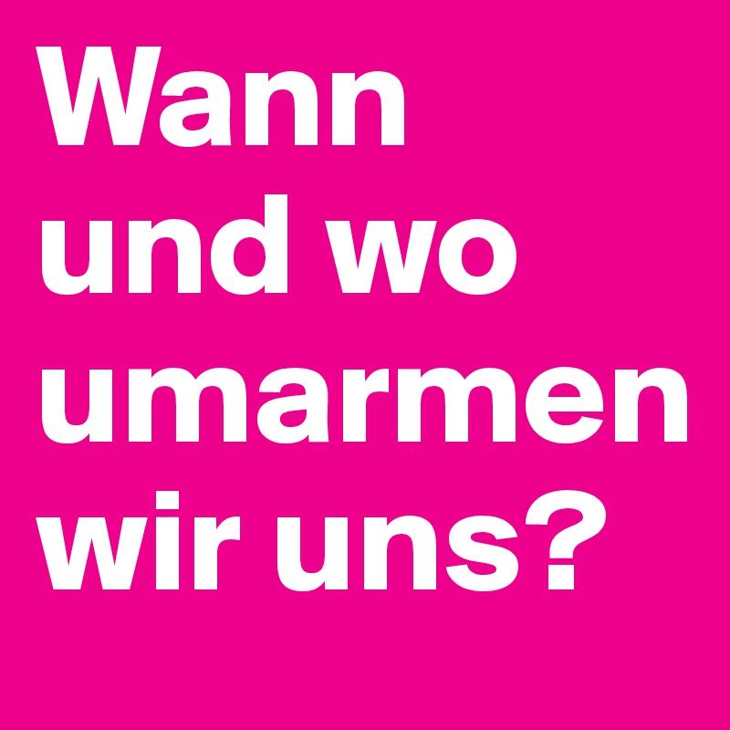 Wann und wo umarmen wir uns?