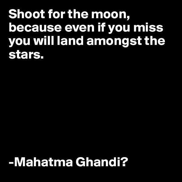 Shoot for the moon, because even if you miss you will land amongst the stars.







-Mahatma Ghandi?