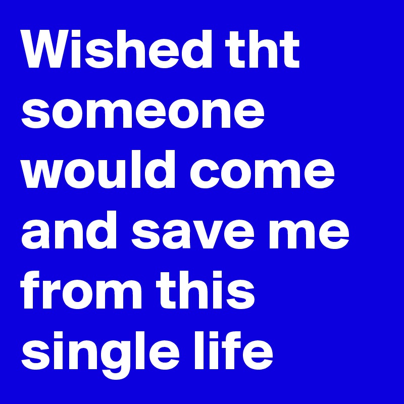 Wished tht someone would come and save me from this single life