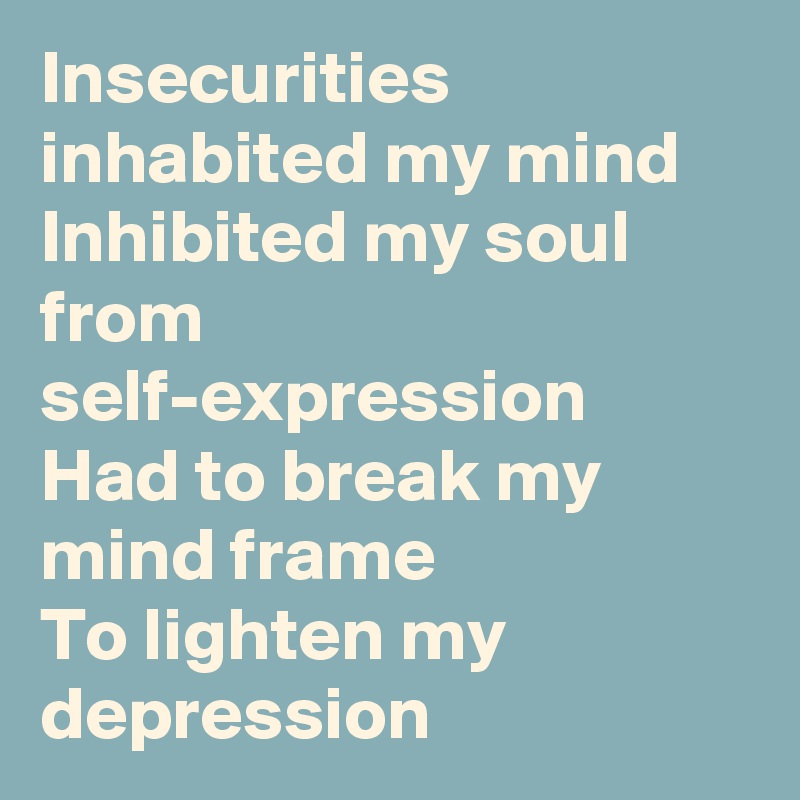 Insecurities inhabited my mind
Inhibited my soul from self-expression
Had to break my mind frame
To lighten my depression