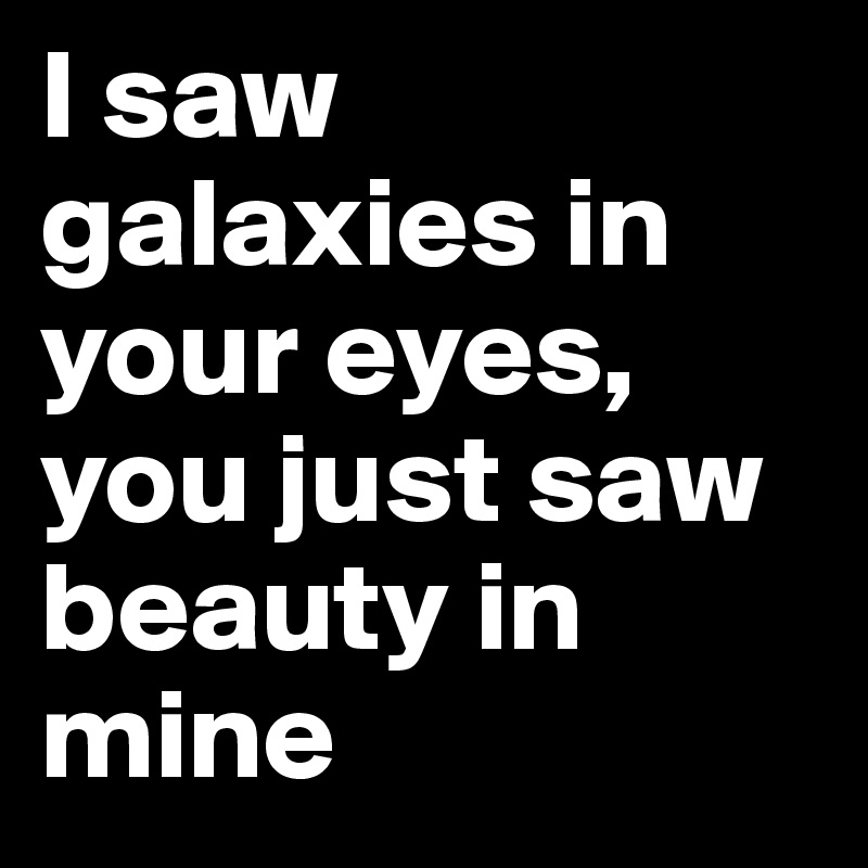 I saw galaxies in your eyes, you just saw beauty in mine