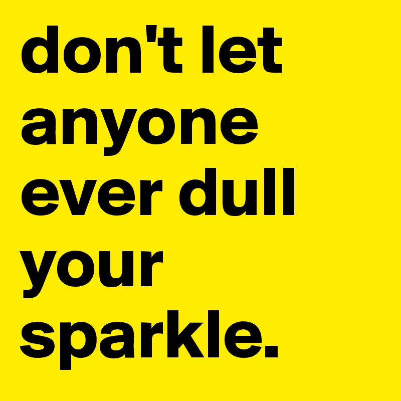 don't let anyone ever dull your sparkle.