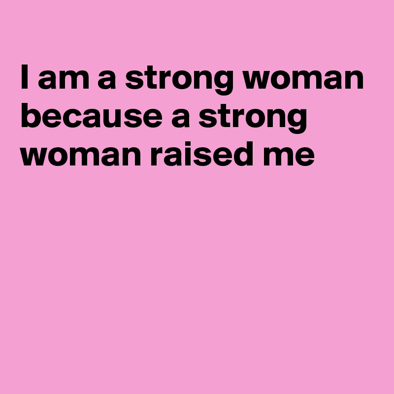 
I am a strong woman because a strong woman raised me





