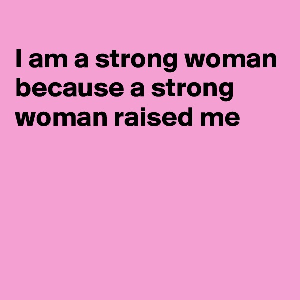 
I am a strong woman because a strong woman raised me




