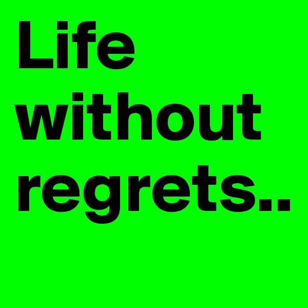 Life without regrets..