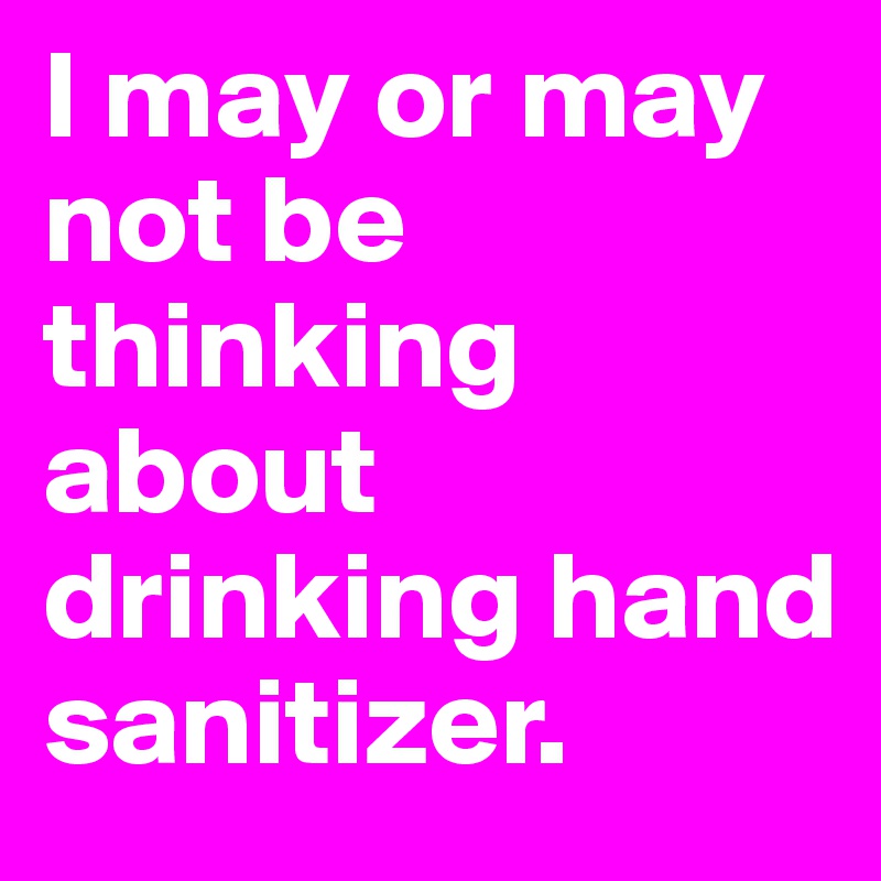 I may or may not be thinking about drinking hand sanitizer.