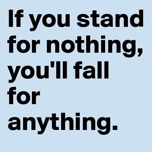 If you stand for nothing, you'll fall for anything. 