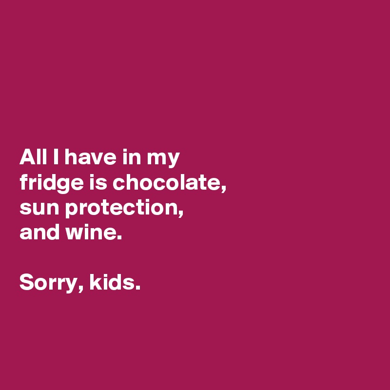 




All I have in my 
fridge is chocolate, 
sun protection, 
and wine.

Sorry, kids.  


