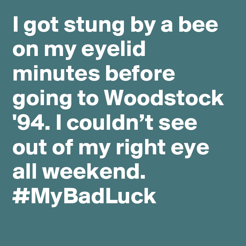 I got stung by a bee on my eyelid minutes before going to Woodstock '94. I couldn’t see out of my right eye all weekend. #MyBadLuck
