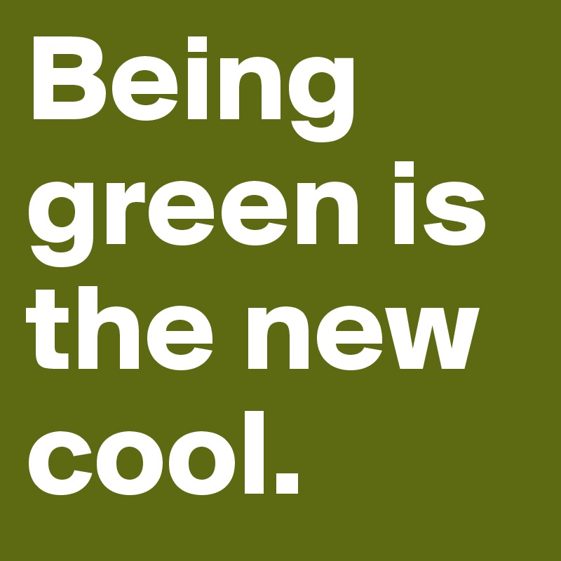 Being green is the new cool.
