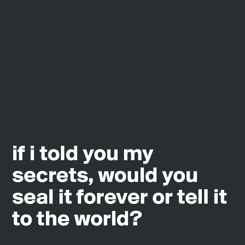 





if i told you my secrets, would you seal it forever or tell it to the world?