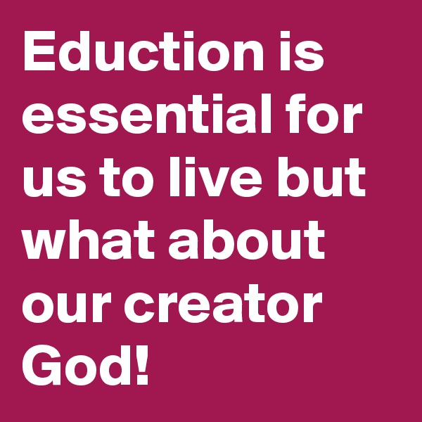 Eduction is essential for us to live but what about our creator God!