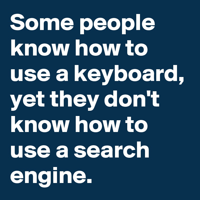 Some people know how to use a keyboard, yet they don't know how to use a search engine.