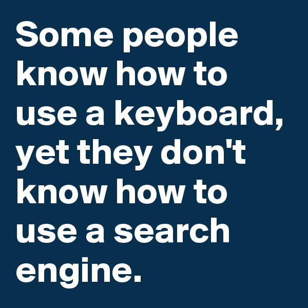 Some people know how to use a keyboard, yet they don't know how to use a search engine.